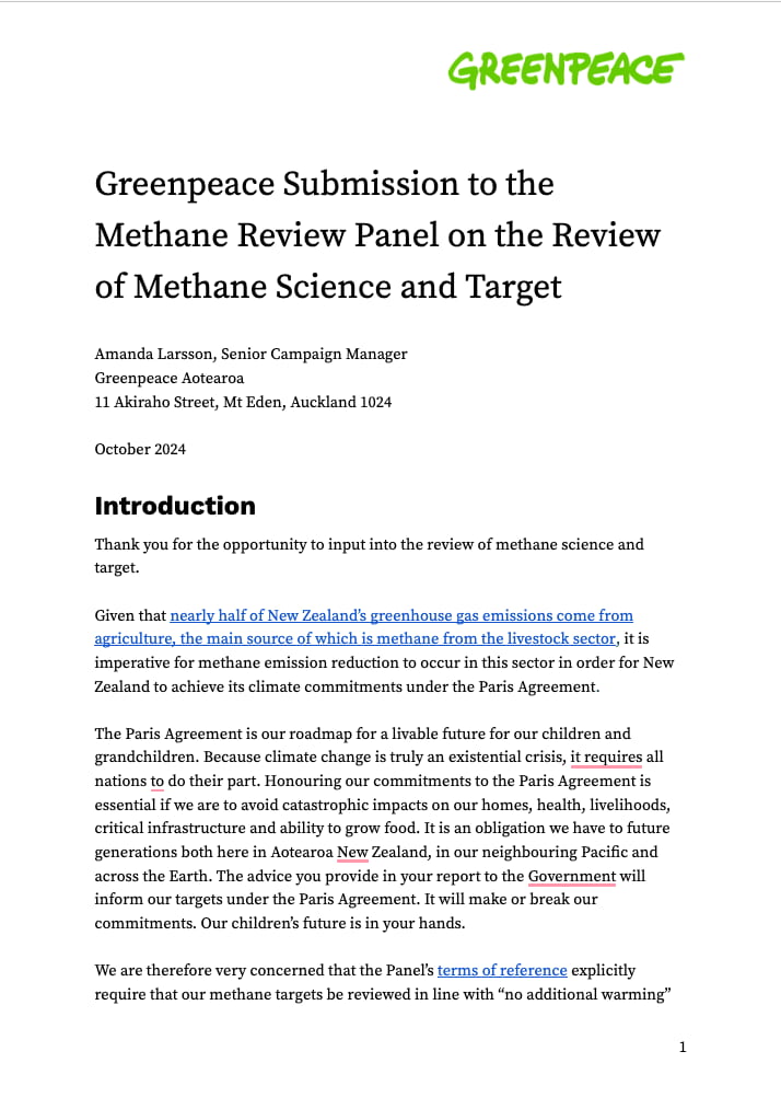 Given that nearly half of New Zealand’s greenhouse gas emissions come from agriculture, the main source of which is methane from the livestock sector, it is imperative for methane emission reduction to occur in this sector in order for New Zealand to achieve its climate commitments under the Paris Agreement. The Paris Agreement is our roadmap for a livable future for our children and grandchildren. Because climate change is truly an existential crisis, it requires all nations to do their part. Honouring our commitments to the Paris Agreement is essential if we are to avoid catastrophic impacts on our homes, health, livelihoods, critical infrastructure and ability to grow food. It is an obligation we have to future generations both here in Aotearoa New Zealand, in our neighbouring Pacific and across the Earth. The advice you provide in your report to the Government will inform our targets under the Paris Agreement. It will make or break our commitments. Our children’s future is in your hands. We are therefore very concerned that the Panel’s terms of reference explicitly require that our methane targets be reviewed in line with “no additional warming” as this would seriously undermine the Paris Agreement and climate action more generally. The concept of “no additional warming” is related to the model known as Global Warming Potential* (or GWP* for short). While GWP* can be a useful tool to track methane emissions variations over shorter timescales and to differentiate its impacts with longer-lived emissions, climate scientists have warned against its use as a metric to inform policies and mitigation actions corresponding to specific emission reduction targets for a number of reasons. Drawing from this scientific advice, we summarise our key concerns in this short submission under the following headings: Lowering climate ambition at the expense of the Paris Agreement Potential associated breaches of trade agreements We also provide a bibliography of references to scientific articles raising concerns about GWP*, which we encourage the Panel to go through in detail to inform your advice.